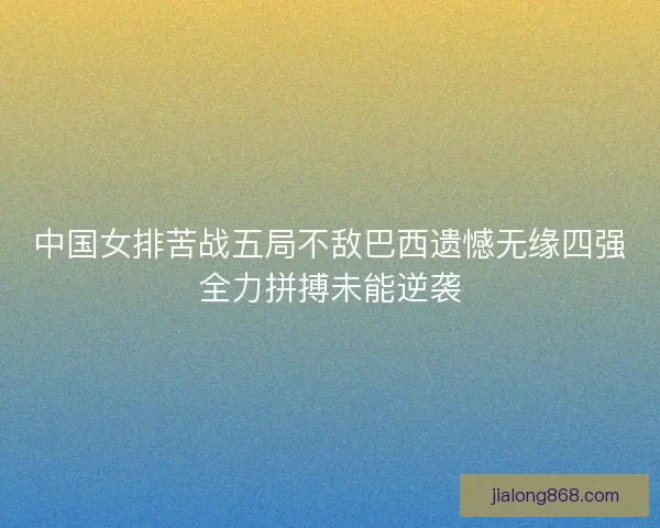 中国女排苦战五局不敌巴西遗憾无缘四强全力拼搏未能逆袭