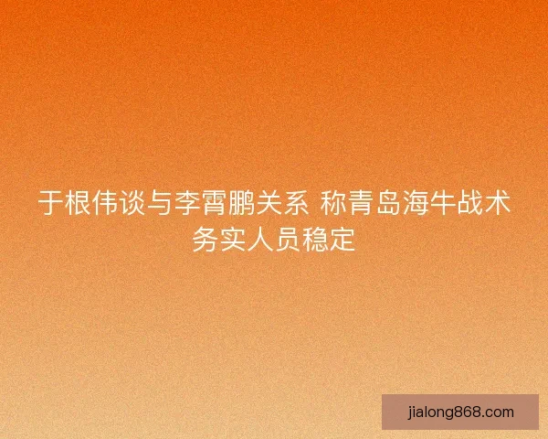 于根伟谈与李霄鹏关系 称青岛海牛战术务实人员稳定