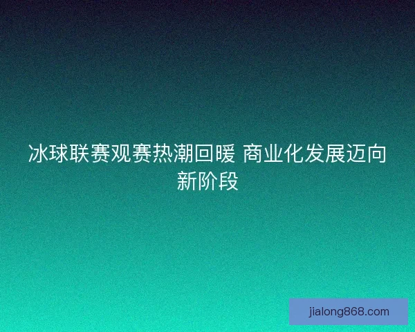 冰球联赛观赛热潮回暖 商业化发展迈向新阶段