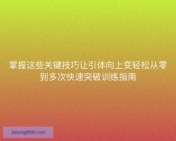 掌握这些关键技巧让引体向上变轻松从零到多次快速突破训练指南