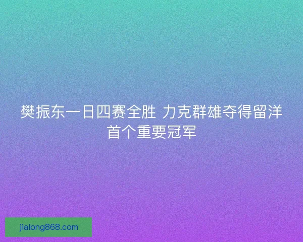 樊振东一日四赛全胜 力克群雄夺得留洋首个重要冠军