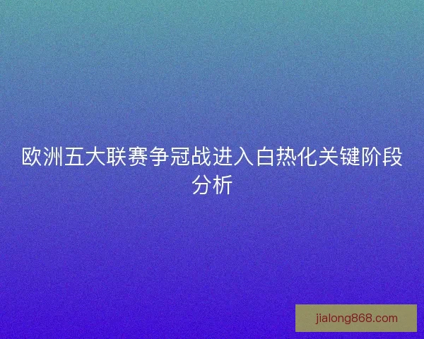 欧洲五大联赛争冠战进入白热化关键阶段分析