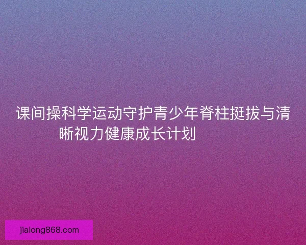 课间操科学运动守护青少年脊柱挺拔与清晰视力健康成长计划 💪👀📚