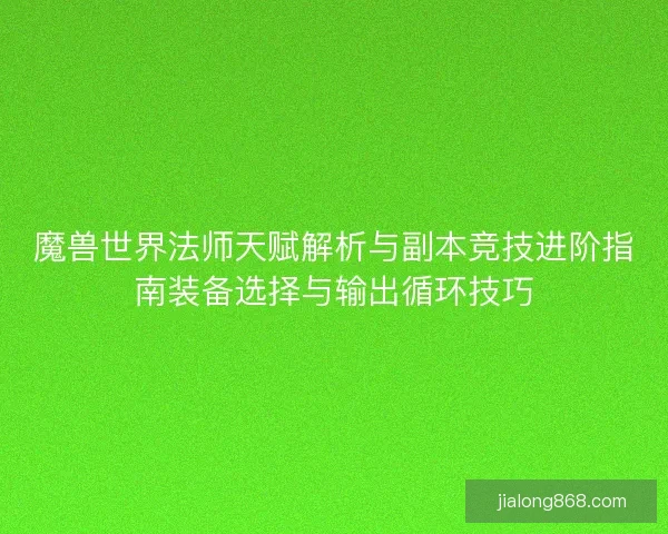 魔兽世界法师天赋解析与副本竞技进阶指南装备选择与输出循环技巧
