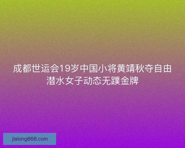成都世运会19岁中国小将黄靖秋夺自由潜水女子动态无蹼金牌